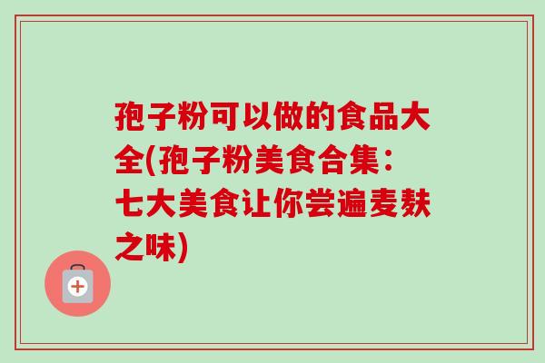 孢子粉可以做的食品大全(孢子粉美食合集:七大美食让你尝遍麦麸之味)-第1张图片-卓越灵芝孢子粉 孢子粉可以做的食品大全(孢子粉美食合集:七大美食让你尝遍麦麸之味)-第1张图片-卓越灵芝孢子粉