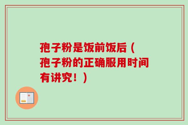 孢子粉是饭前饭后 (孢子粉的正确服用时间有讲究!)-第1张图片-卓越灵芝孢子粉 孢子粉是饭前饭后 (孢子粉的正确服用时间有讲究!)-第1张图片-卓越灵芝孢子粉