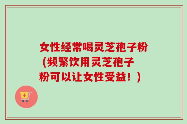 女性经常喝灵芝孢子粉 (频繁饮用灵芝孢子粉可以让女性受益!)-第1张图片-卓越灵芝孢子粉 女性经常喝灵芝孢子粉 (频繁饮用灵芝孢子粉可以让女性受益!)-第1张图片-卓越灵芝孢子粉