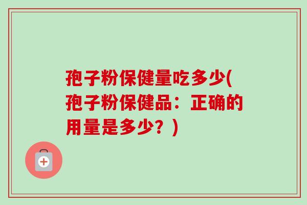 孢子粉保健量吃多少(孢子粉保健品:正确的用量是多少?)-第1张图片-卓越灵芝孢子粉 孢子粉保健量吃多少(孢子粉保健品:正确的用量是多少?)-第1张图片-卓越灵芝孢子粉