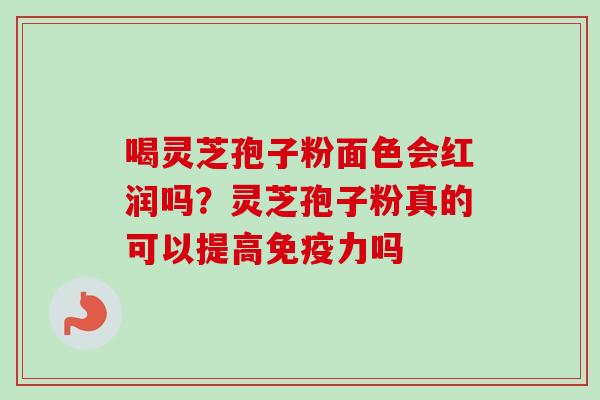 喝灵芝孢子粉面色会红润吗？灵芝孢子粉真的可以提高免疫力吗-第1张图片-卓越灵芝孢子粉