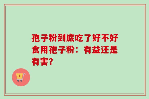 孢子粉到底吃了好不好食用孢子粉:有益还是有害?-第1张图片-卓越灵芝孢子粉 孢子粉到底吃了好不好食用孢子粉:有益还是有害?-第1张图片-卓越灵芝孢子粉