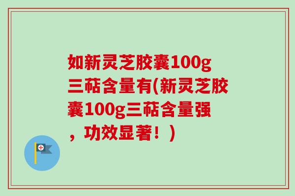 如新灵芝胶囊100g三萜含量有(新灵芝胶囊100g三萜含量强,功效显著!)-第1张图片-卓越灵芝孢子粉 如新灵芝胶囊100g三萜含量有(新灵芝胶囊100g三萜含量强,功效显著!)-第1张图片-卓越灵芝孢子粉