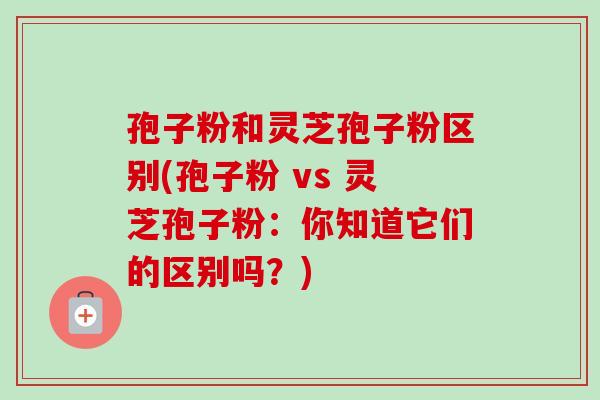 孢子粉和灵芝孢子粉区别(孢子粉 vs 灵芝孢子粉:你知道它们的区别吗?)-第1张图片-卓越灵芝孢子粉 孢子粉和灵芝孢子粉区别(孢子粉 vs 灵芝孢子粉:你知道它们的区别吗?)-第1张图片-卓越灵芝孢子粉