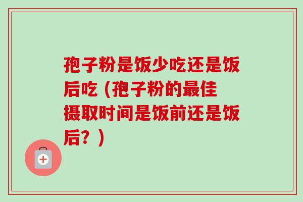 孢子粉是饭少吃还是饭后吃 (孢子粉的最佳摄取时间是饭前还是饭后?)-第1张图片-卓越灵芝孢子粉 孢子粉是饭少吃还是饭后吃 (孢子粉的最佳摄取时间是饭前还是饭后?)-第1张图片-卓越灵芝孢子粉