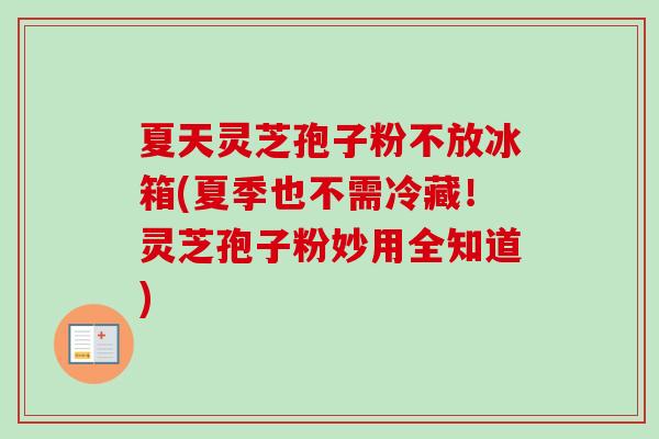 夏天灵芝孢子粉不放冰箱(夏季也不需冷藏!灵芝孢子粉妙用全知道)-第1张图片-卓越灵芝孢子粉 夏天灵芝孢子粉不放冰箱(夏季也不需冷藏!灵芝孢子粉妙用全知道)-第1张图片-卓越灵芝孢子粉