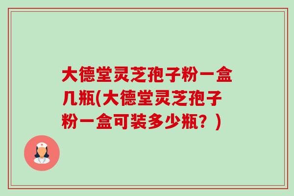 大德堂灵芝孢子粉一盒几瓶(大德堂灵芝孢子粉一盒可装多少瓶?)-第1张图片-卓越灵芝孢子粉 大德堂灵芝孢子粉一盒几瓶(大德堂灵芝孢子粉一盒可装多少瓶?)-第1张图片-卓越灵芝孢子粉