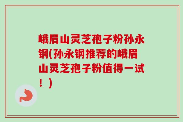 峨眉山灵芝孢子粉孙永钢(孙永钢推荐的峨眉山灵芝孢子粉值得一试！)-第1张图片-卓越灵芝孢子粉