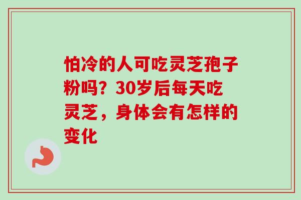 怕冷的人可吃灵芝孢子粉吗?30岁后每天吃灵芝,身体会有怎样的变化-第1张图片-卓越灵芝孢子粉 怕冷的人可吃灵芝孢子粉吗?30岁后每天吃灵芝,身体会有怎样的变化-第1张图片-卓越灵芝孢子粉