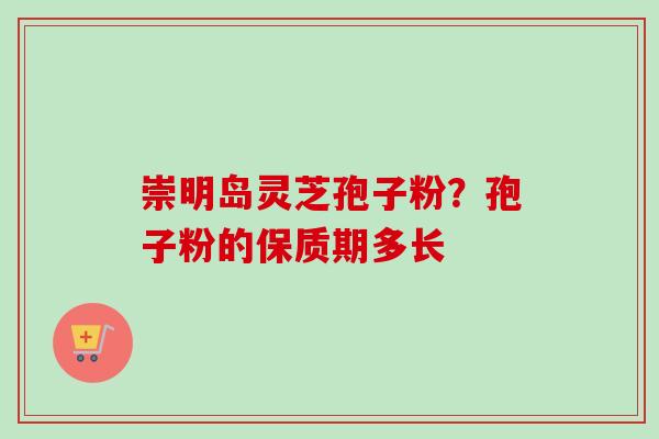 崇明岛灵芝孢子粉?孢子粉的保质期多长-第1张图片-卓越灵芝孢子粉 崇明岛灵芝孢子粉?孢子粉的保质期多长-第1张图片-卓越灵芝孢子粉