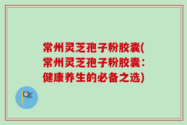 常州灵芝孢子粉胶囊(常州灵芝孢子粉胶囊：健康养生的必备之选)-第1张图片-卓越灵芝孢子粉