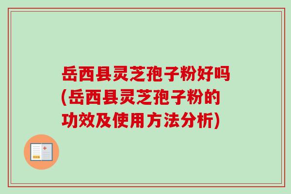 岳西县灵芝孢子粉好吗(岳西县灵芝孢子粉的功效及使用方法分析)-第1张图片-卓越灵芝孢子粉 岳西县灵芝孢子粉好吗(岳西县灵芝孢子粉的功效及使用方法分析)-第1张图片-卓越灵芝孢子粉