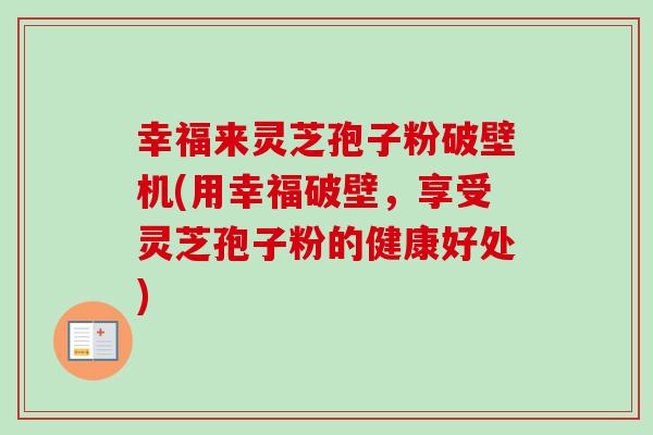 幸福来灵芝孢子粉破壁机(用幸福破壁，享受灵芝孢子粉的健康好处)-第1张图片-卓越灵芝孢子粉
