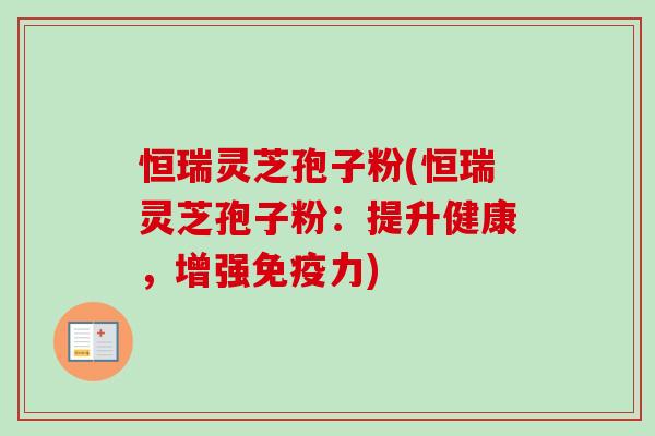 恒瑞灵芝孢子粉(恒瑞灵芝孢子粉:提升健康,增强免疫力)-第1张图片-卓越灵芝孢子粉 恒瑞灵芝孢子粉(恒瑞灵芝孢子粉:提升健康,增强免疫力)-第1张图片-卓越灵芝孢子粉