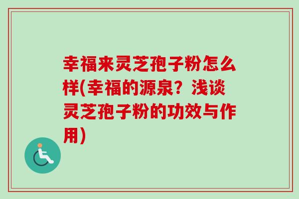 幸福来灵芝孢子粉怎么样(幸福的源泉?浅谈灵芝孢子粉的功效与作用)-第1张图片-卓越灵芝孢子粉 幸福来灵芝孢子粉怎么样(幸福的源泉?浅谈灵芝孢子粉的功效与作用)-第1张图片-卓越灵芝孢子粉