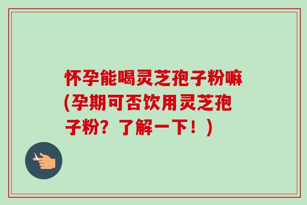 怀孕能喝灵芝孢子粉嘛(孕期可否饮用灵芝孢子粉？了解一下！)-第1张图片-卓越灵芝孢子粉