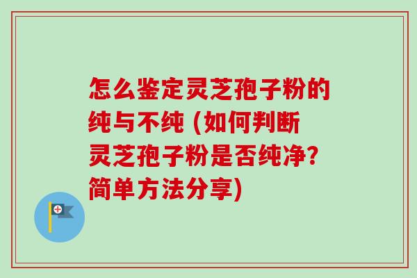 怎么鉴定灵芝孢子粉的纯与不纯 (如何判断灵芝孢子粉是否纯净?简单方法分享)-第1张图片-卓越灵芝孢子粉 怎么鉴定灵芝孢子粉的纯与不纯 (如何判断灵芝孢子粉是否纯净?简单方法分享)-第1张图片-卓越灵芝孢子粉