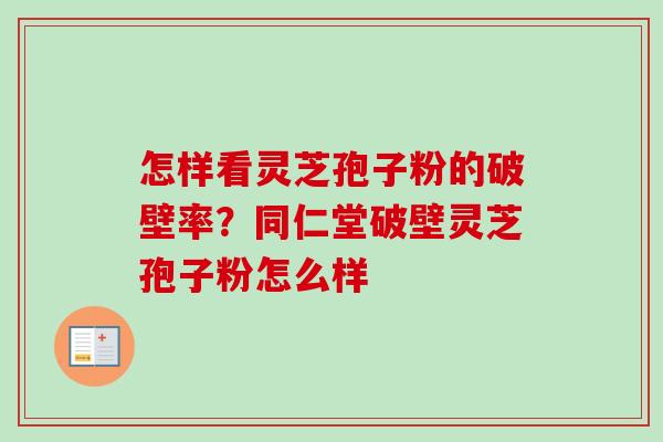 怎样看灵芝孢子粉的破壁率？同仁堂破壁灵芝孢子粉怎么样-第1张图片-卓越灵芝孢子粉