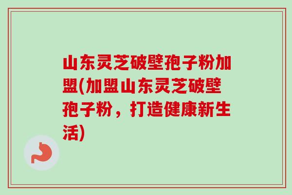 山东灵芝破壁孢子粉加盟(加盟山东灵芝破壁孢子粉,打造健康新生活)-第1张图片-卓越灵芝孢子粉 山东灵芝破壁孢子粉加盟(加盟山东灵芝破壁孢子粉,打造健康新生活)-第1张图片-卓越灵芝孢子粉