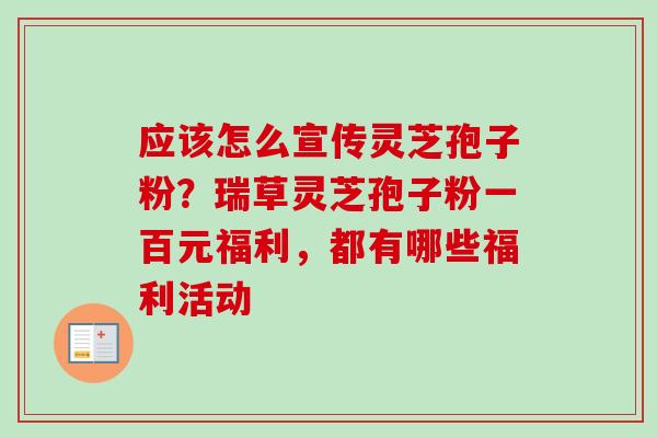 应该怎么宣传灵芝孢子粉？瑞草灵芝孢子粉一百元福利，都有哪些福利活动-第1张图片-卓越灵芝孢子粉
