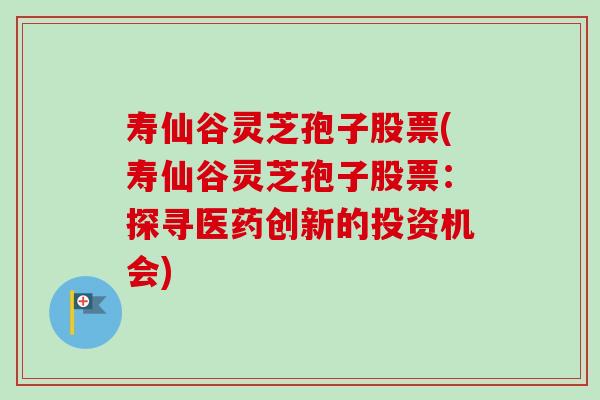 寿仙谷灵芝孢子股票(寿仙谷灵芝孢子股票:探寻医药创新的投资机会)-第1张图片-卓越灵芝孢子粉 寿仙谷灵芝孢子股票(寿仙谷灵芝孢子股票:探寻医药创新的投资机会)-第1张图片-卓越灵芝孢子粉
