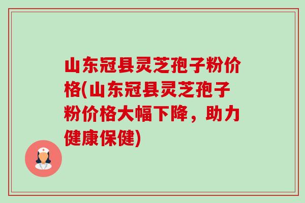 山东冠县灵芝孢子粉价格(山东冠县灵芝孢子粉价格大幅下降,助力健康保健)-第1张图片-卓越灵芝孢子粉 山东冠县灵芝孢子粉价格(山东冠县灵芝孢子粉价格大幅下降,助力健康保健)-第1张图片-卓越灵芝孢子粉