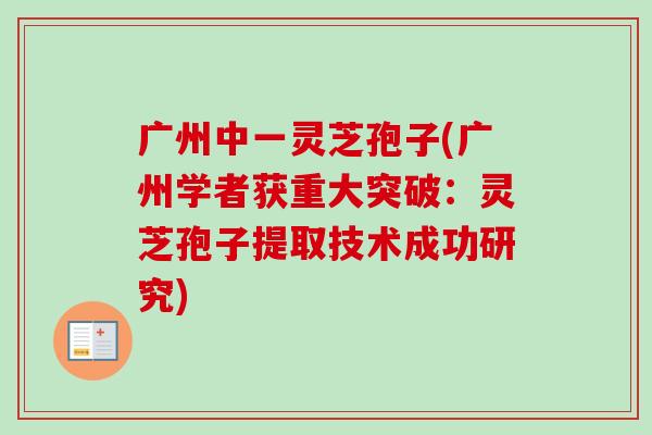 广州中一灵芝孢子(广州学者获重大突破:灵芝孢子提取技术成功研究)-第1张图片-卓越灵芝孢子粉 广州中一灵芝孢子(广州学者获重大突破:灵芝孢子提取技术成功研究)-第1张图片-卓越灵芝孢子粉