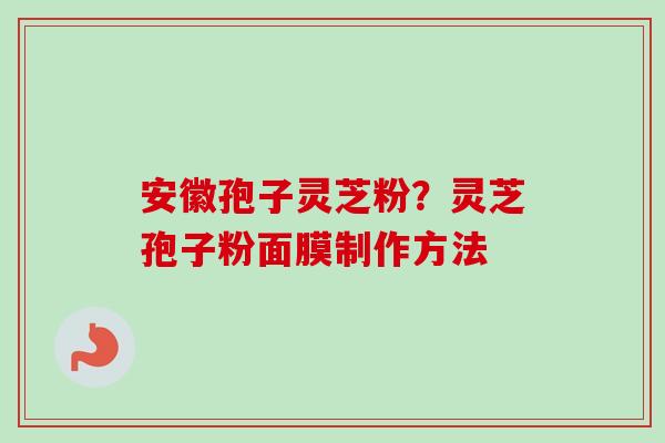 安徽孢子灵芝粉?灵芝孢子粉面膜制作方法-第1张图片-卓越灵芝孢子粉 安徽孢子灵芝粉?灵芝孢子粉面膜制作方法-第1张图片-卓越灵芝孢子粉