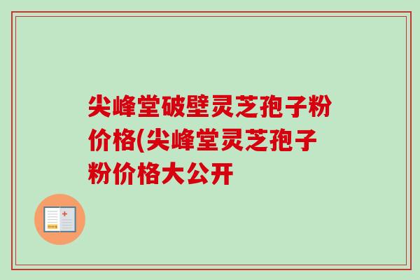 尖峰堂破壁灵芝孢子粉价格(尖峰堂灵芝孢子粉价格大公开-第1张图片-卓越灵芝孢子粉 尖峰堂破壁灵芝孢子粉价格(尖峰堂灵芝孢子粉价格大公开-第1张图片-卓越灵芝孢子粉