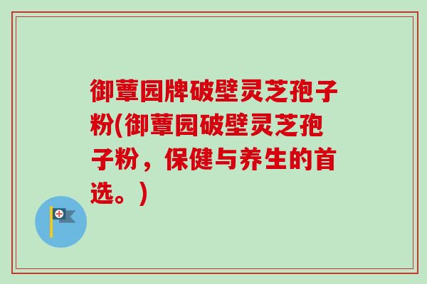 御蕈园牌破壁灵芝孢子粉(御蕈园破壁灵芝孢子粉,保健与养生的首选。)-第1张图片-卓越灵芝孢子粉 御蕈园牌破壁灵芝孢子粉(御蕈园破壁灵芝孢子粉,保健与养生的首选。)-第1张图片-卓越灵芝孢子粉