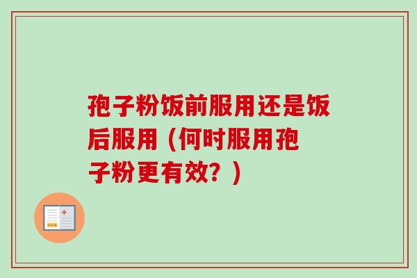 孢子粉饭前服用还是饭后服用 (何时服用孢子粉更有效?)-第1张图片-卓越灵芝孢子粉 孢子粉饭前服用还是饭后服用 (何时服用孢子粉更有效?)-第1张图片-卓越灵芝孢子粉