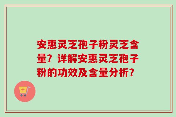 安惠灵芝孢子粉灵芝含量?详解安惠灵芝孢子粉的功效及含量分析?-第1张图片-卓越灵芝孢子粉 安惠灵芝孢子粉灵芝含量?详解安惠灵芝孢子粉的功效及含量分析?-第1张图片-卓越灵芝孢子粉