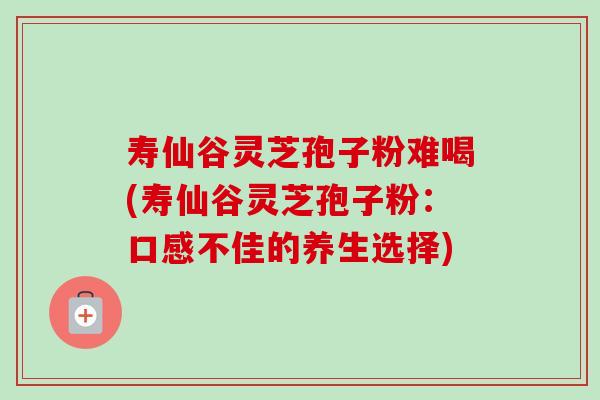 寿仙谷灵芝孢子粉难喝(寿仙谷灵芝孢子粉:口感不佳的养生选择)-第1张图片-卓越灵芝孢子粉 寿仙谷灵芝孢子粉难喝(寿仙谷灵芝孢子粉:口感不佳的养生选择)-第1张图片-卓越灵芝孢子粉