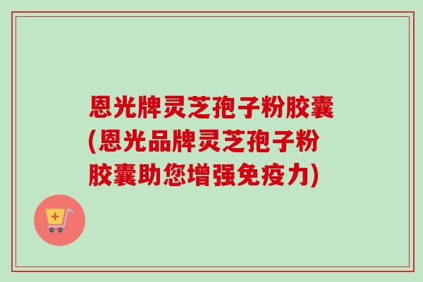 恩光牌灵芝孢子粉胶囊(恩光品牌灵芝孢子粉胶囊助您增强免疫力)-第1张图片-卓越灵芝孢子粉 恩光牌灵芝孢子粉胶囊(恩光品牌灵芝孢子粉胶囊助您增强免疫力)-第1张图片-卓越灵芝孢子粉
