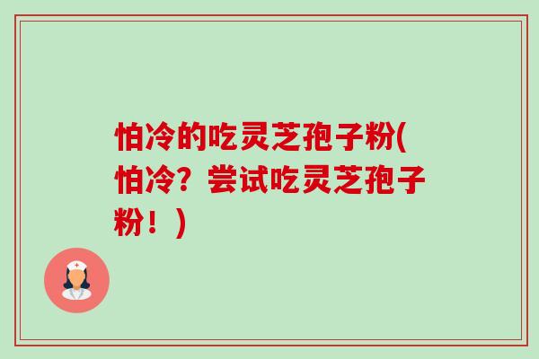 怕冷的吃灵芝孢子粉(怕冷？尝试吃灵芝孢子粉！)-第1张图片-卓越灵芝孢子粉