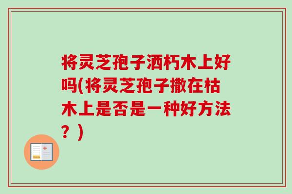 将灵芝孢子洒朽木上好吗(将灵芝孢子撒在枯木上是否是一种好方法?)-第1张图片-卓越灵芝孢子粉 将灵芝孢子洒朽木上好吗(将灵芝孢子撒在枯木上是否是一种好方法?)-第1张图片-卓越灵芝孢子粉