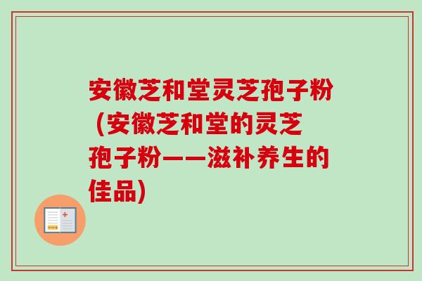 安徽芝和堂灵芝孢子粉 (安徽芝和堂的灵芝孢子粉——滋补养生的佳品)-第1张图片-卓越灵芝孢子粉