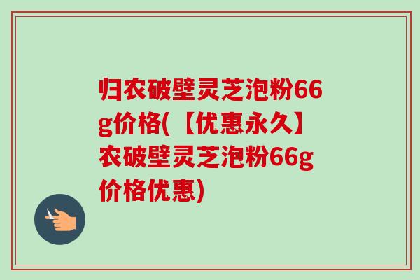 归农破壁灵芝泡粉66g价格(【优惠永久】农破壁灵芝泡粉66g价格优惠)-第1张图片-卓越灵芝孢子粉