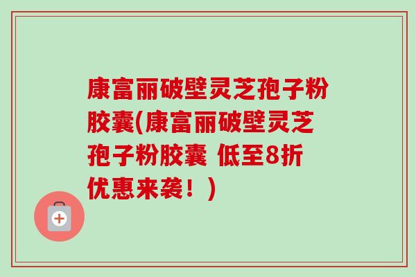 康富丽破壁灵芝孢子粉胶囊(康富丽破壁灵芝孢子粉胶囊 低至8折优惠来袭!)-第1张图片-卓越灵芝孢子粉 康富丽破壁灵芝孢子粉胶囊(康富丽破壁灵芝孢子粉胶囊 低至8折优惠来袭!)-第1张图片-卓越灵芝孢子粉
