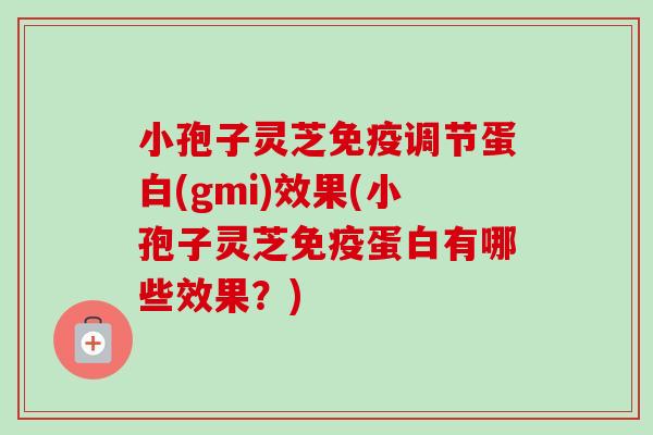 小孢子灵芝免疫调节蛋白(gmi)效果(小孢子灵芝免疫蛋白有哪些效果？)-第1张图片-卓越灵芝孢子粉