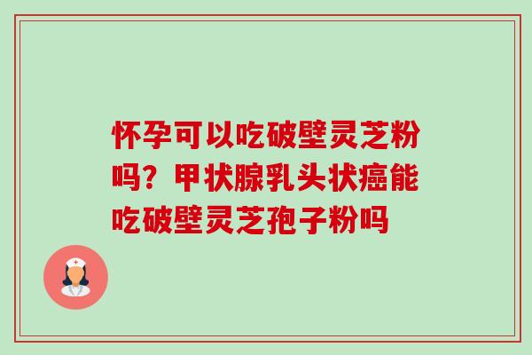 怀孕可以吃破壁灵芝粉吗?甲状腺乳头状癌能吃破壁灵芝孢子粉吗-第1张图片-卓越灵芝孢子粉 怀孕可以吃破壁灵芝粉吗?甲状腺乳头状癌能吃破壁灵芝孢子粉吗-第1张图片-卓越灵芝孢子粉