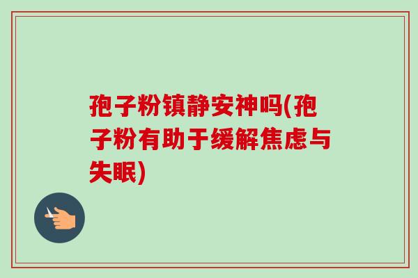 孢子粉镇静安神吗(孢子粉有助于缓解焦虑与失眠)-第1张图片-卓越灵芝孢子粉 孢子粉镇静安神吗(孢子粉有助于缓解焦虑与失眠)-第1张图片-卓越灵芝孢子粉