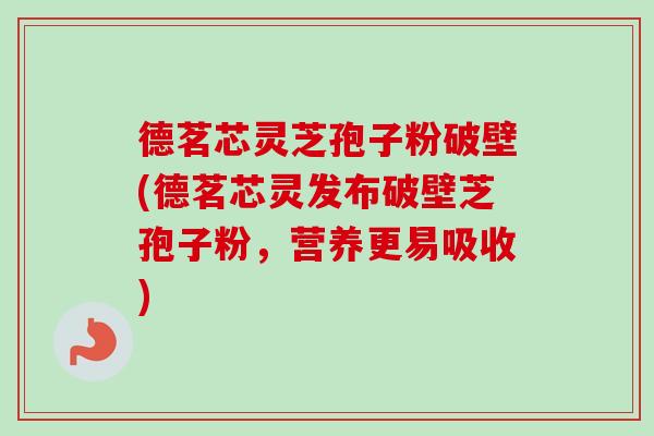 德茗芯灵芝孢子粉破壁(德茗芯灵发布破壁芝孢子粉，营养更易吸收)-第1张图片-卓越灵芝孢子粉
