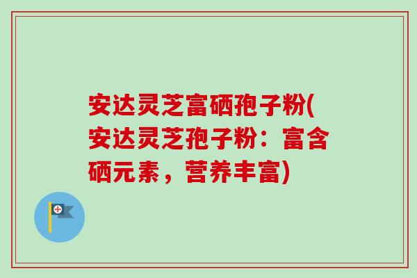 安达灵芝富硒孢子粉(安达灵芝孢子粉:富含硒元素,营养丰富)-第1张图片-卓越灵芝孢子粉 安达灵芝富硒孢子粉(安达灵芝孢子粉:富含硒元素,营养丰富)-第1张图片-卓越灵芝孢子粉
