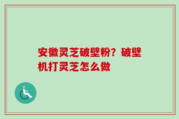 安徽灵芝破壁粉?破壁机打灵芝怎么做-第1张图片-卓越灵芝孢子粉 安徽灵芝破壁粉?破壁机打灵芝怎么做-第1张图片-卓越灵芝孢子粉