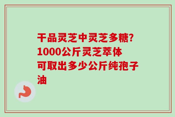 干品灵芝中灵芝多糖?1000公斤灵芝萃体可取出多少公斤纯孢子油-第1张图片-卓越灵芝孢子粉 干品灵芝中灵芝多糖?1000公斤灵芝萃体可取出多少公斤纯孢子油-第1张图片-卓越灵芝孢子粉