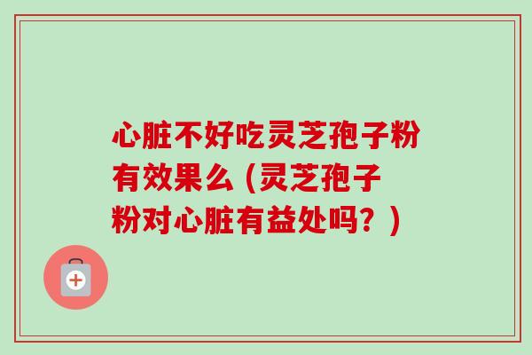 心脏不好吃灵芝孢子粉有效果么 (灵芝孢子粉对心脏有益处吗?)-第1张图片-卓越灵芝孢子粉 心脏不好吃灵芝孢子粉有效果么 (灵芝孢子粉对心脏有益处吗?)-第1张图片-卓越灵芝孢子粉