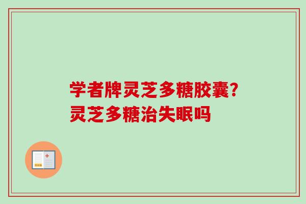 学者牌灵芝多糖胶囊?灵芝多糖治失眠吗-第1张图片-卓越灵芝孢子粉 学者牌灵芝多糖胶囊?灵芝多糖治失眠吗-第1张图片-卓越灵芝孢子粉