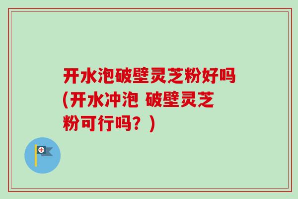 开水泡破壁灵芝粉好吗(开水冲泡 破壁灵芝粉可行吗?)-第1张图片-卓越灵芝孢子粉 开水泡破壁灵芝粉好吗(开水冲泡 破壁灵芝粉可行吗?)-第1张图片-卓越灵芝孢子粉