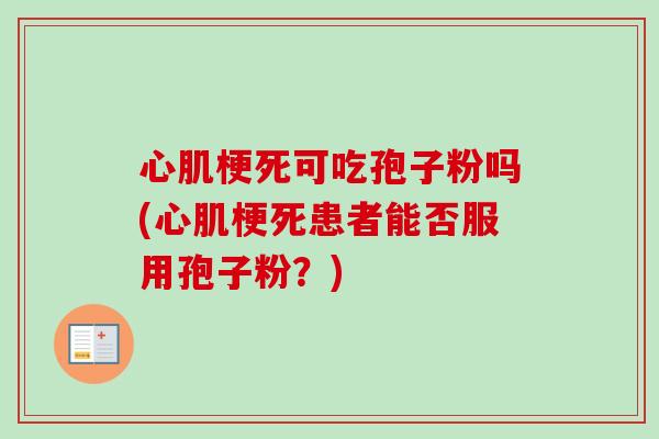 心肌梗死可吃孢子粉吗(心肌梗死患者能否服用孢子粉？)-第1张图片-卓越灵芝孢子粉